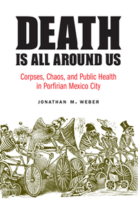 Death Is All Around Us : Corpses, Chaos, and Public Health in Porfirian Mexico City