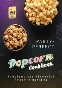 Party-Perfect Popcorn Cookbook : Fabulous and Flavorful Popcorn Recipes