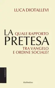 Luca Diotallevi - La pretesa. Quale rapporto tra vangelo e ordine sociale?