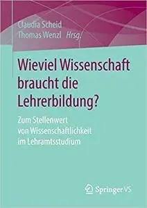Wieviel Wissenschaft braucht die Lehrerbildung?: Zum Stellenwert von Wissenschaftlichkeit im Lehramtsstudium