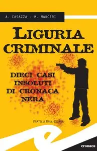A. Casazza e M. Mauceri - Liguria criminale. 10 casi insoluti di cronaca nera