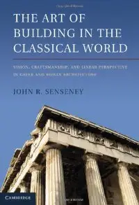 The Art of Building in the Classical World: Vision, Craftsmanship, and Linear Perspective in Greek and Roman Architecture