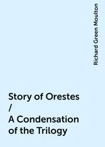 «Story of Orestes / A Condensation of the Trilogy» by Richard Green Moulton