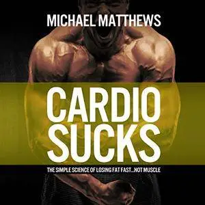 Cardio Sucks: The Simple Science of Losing Fat Fast...Not Muscle [Audiobook]