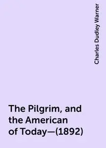 «The Pilgrim, and the American of Today—(1892)» by Charles Dudley Warner