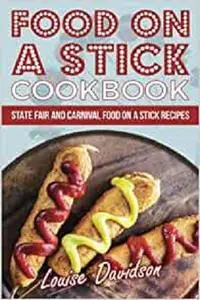 Food on a Stick Cookbook: State Fair and Carnival Food on a Stick Recipes