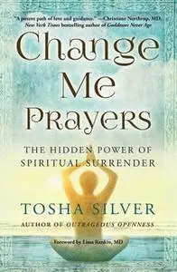 «Change Me Prayers: The Hidden Power of Spiritual Surrender» by Tosha Silver