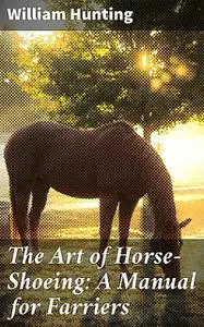 «The Art of Horse-Shoeing: A Manual for Farriers» by William Hunting