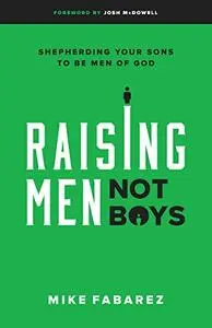 Raising Men, Not Boys: Shepherding Your Sons to be Men of God