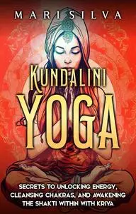 Kundalini Yoga: Secrets to Unlocking Energy, Cleansing Chakras, and Awakening the Shakti within with Kriya