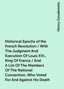 «Historical Epochs of the French Revolution / With The Judgment And Execution Of Louis XVI., King Of France / And A List