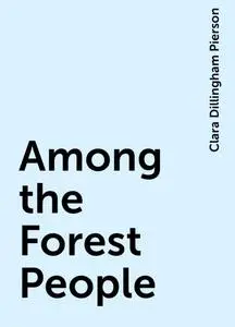 «Among the Forest People» by Clara Dillingham Pierson