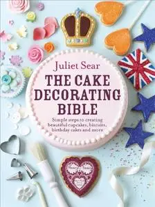 The Cake Decorating Bible: Simple Steps to Creating Beautiful Cupcakes, Biscuits, Birthday Cakes and More (Repost)