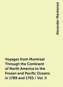 «Voyages from Montreal Through the Continent of North America to the Frozen and Pacific Oceans in 1789 and 1793 / Vol. I