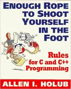 Enough Rope to Shoot Yourself in the Foot: Rules for C and C++ Programming by Allen I. Holub (Repost)