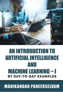 An Introduction to Artificial Intelligence and Machine Learning I: By day-to-day examples