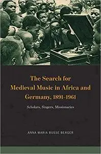 The Search for Medieval Music in Africa and Germany, 1891-1961: Scholars, Singers, Missionaries