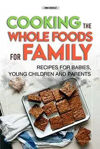 Cooking The Whole Foods For Family: Recipes For Babies, Young Children And Parents