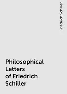 «Philosophical Letters of Friedrich Schiller» by Friedrich Schiller