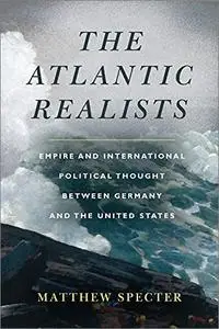 The Atlantic Realists: Empire and International Political Thought Between Germany and the United States