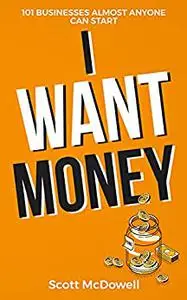 I Want Money: 101 Businesses Almost Anyone Can Start