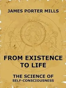 «From Existence To Life: The Science Of Self-Consciousness» by James Porter Mills