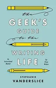 The Geek’s Guide to the Writing Life: An Instructional Memoir for Prose Writers