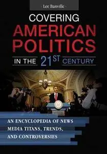 Covering American Politics in the 21st Century: An Encyclopedia of News Media Titans, Trends, and Controversies [2 Volumes]