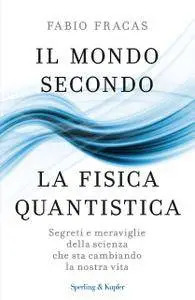 Fabio Fracas - Il mondo secondo la fisica quantistica. Segreti e meraviglie della scienza che sta cambiando la nostra vita