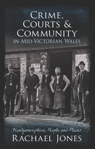 Crime, Courts and Community in Mid-Victorian Wales : Montgomeryshire, People and Places