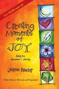 Creating Moments of Joy along the Alzheimer's Journey: A Guide for Families and Caregivers, 5th Edition, Revised and Expanded
