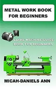 METAL WORK BOOK FOR BEGINNERS: LATHE MACHINE GUIDE BOOK FOR BEGINNERS