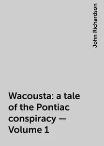 «Wacousta : a tale of the Pontiac conspiracy — Volume 1» by John Richardson