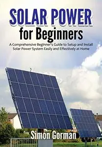 Solar Power for Beginners: A Comprehensive Beginner's Guide to Setup and Install Solar Power System Easily and Effectively