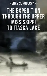 «The Expedition through the Upper Mississippi to Itasca Lake» by Henry Schoolcraft