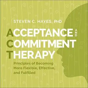 Acceptance and Commitment Therapy: Principles of Becoming More Flexible, Effective, and Fulfilled [Audiobook]