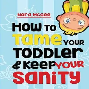 «How To Tame Your Toddler And Keep Your Sanity: A Guide To Help Manage Your Toddler's Tantrums And Not Lose Your Mind» b