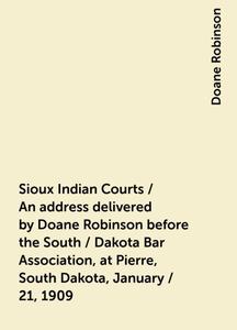 «Sioux Indian Courts / An address delivered by Doane Robinson before the South / Dakota Bar Association, at Pierre, Sout