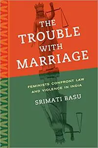 The Trouble with Marriage: Feminists Confront Law and Violence in India (Volume 1)