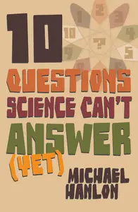 Ten Questions Science Can't Answer (Yet!): A Guide to Science's Greatest Mysteries by Michael Hanlon
