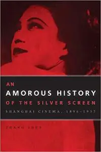 An Amorous History of the Silver Screen: Shanghai Cinema, 1896-1937