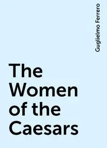 «The Women of the Caesars» by Guglielmo Ferrero