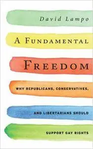 A Fundamental Freedom: Why Republicans, Conservatives, and Libertarians Should Support Gay Rights