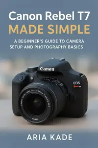 Canon Rebel T7 Made Simple: A Beginner’s Guide to Camera Setup and Photography Basics