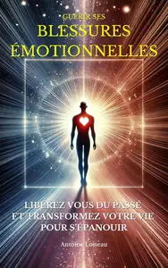 Guérir ses Blessures Émotionnelles : Libérez-vous du Passé et Transformez Votre Vie