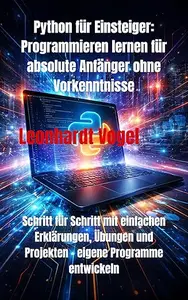 Python für Einsteiger: Programmieren lernen für absolute Anfänger ohne Vorkenntnisse: Schritt für Schritt mit einfachen