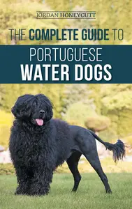 The Complete Guide to Portuguese Water Dogs: Choosing, Raising, Training, Socializing, Feeding, and Loving Your New PWD