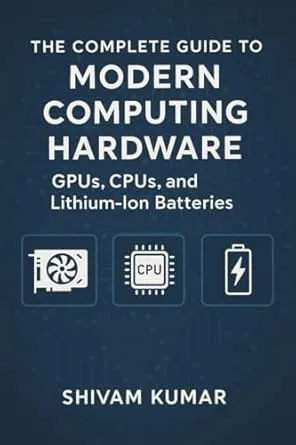 The Complete Guide to Modern Computing Hardware: GPUs, CPUs, and Lithium-Ion Batteries: From Silicon to AI: How Processors and