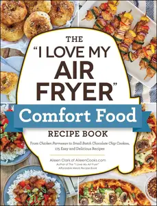 The "I Love My Air Fryer" Comfort Food Recipe Book: From Chicken Parmesan to Small Batch Chocolate Chip Cookies