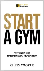 Start A Gym: Everything You Need to Start and Scale a Fitness Business (Grow Your Gym Series Book 1)